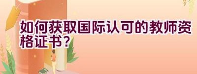 如何获取国际认可的教师资格证书？