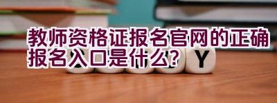 教师资格证报名官网的正确报名入口是什么？