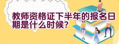 教师资格证下半年的报名日期是什么时候？