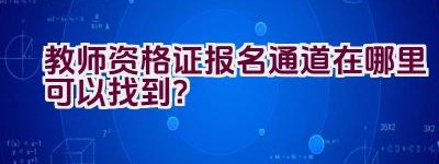 教师资格证报名通道在哪里可以找到？