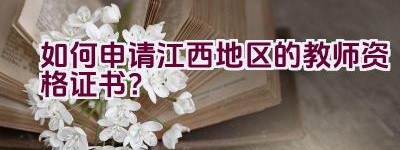 如何申请江西地区的教师资格证书？