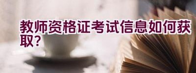 教师资格证考试信息如何获取？