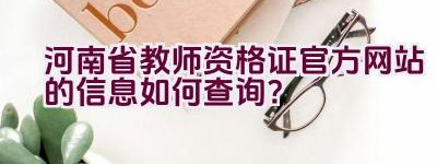 河南省教师资格证官方网站的信息如何查询？