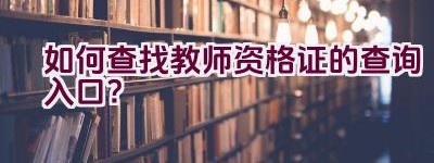 如何查找教师资格证的查询入口？