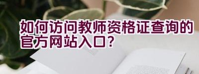 如何访问教师资格证查询的官方网站入口？