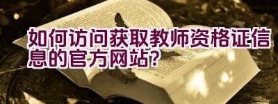 如何访问获取教师资格证信息的官方网站？