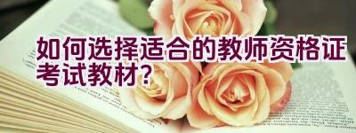 如何选择适合的教师资格证考试教材？