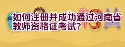 如何注册并成功通过河南省教师资格证考试？