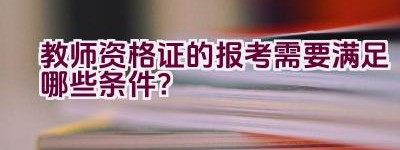 教师资格证的报考需要满足哪些条件？