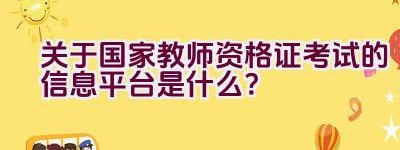 关于国家教师资格证考试的信息平台是什么？