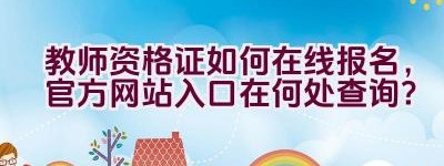 教师资格证如何在线报名，官方网站入口在何处查询？