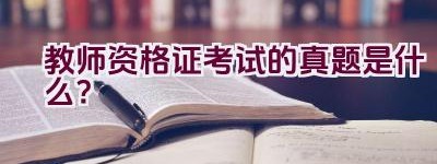 教师资格证考试的真题是什么？