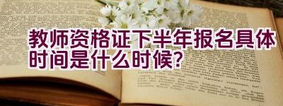 教师资格证下半年报名具体时间是什么时候？