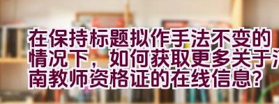 在保持标题拟作手法不变的情况下，如何获取更多关于河南教师资格证的在线信息？