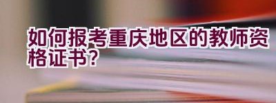 如何报考重庆地区的教师资格证书？