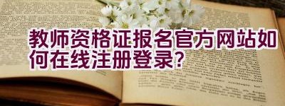 教师资格证报名官方网站如何在线注册登录？