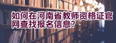 如何在河南省教师资格证官网查找报名信息？