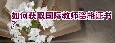 如何获取国际教师资格证书？