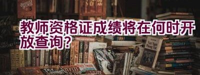 教师资格证成绩将在何时开放查询？