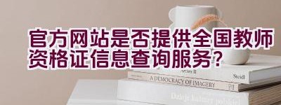 官方网站是否提供全国教师资格证信息查询服务？