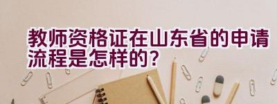 教师资格证在山东省的申请流程是怎样的？