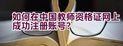 如何在中国教师资格证网上成功注册账号？