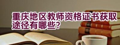 重庆地区教师资格证书获取途径有哪些？