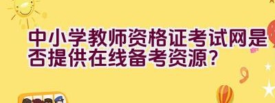 中小学教师资格证考试网是否提供在线备考资源？