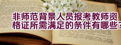 非师范背景人员报考教师资格证所需满足的条件有哪些？