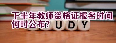 下半年教师资格证报名时间何时公布？