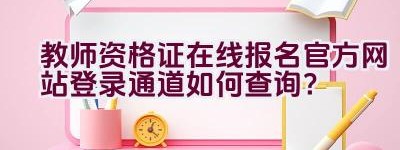 教师资格证在线报名官方网站登录通道如何查询？