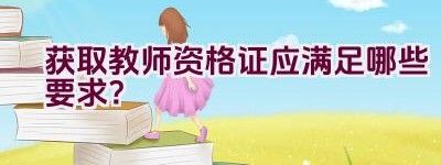 获取教师资格证应满足哪些要求？