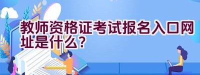 教师资格证考试报名入口网址是什么？