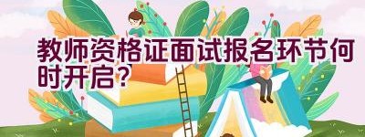 教师资格证面试报名环节何时开启？