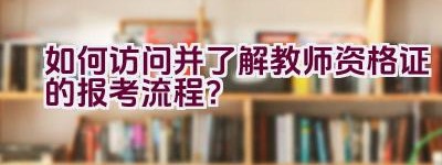 如何访问并了解教师资格证的报考流程？