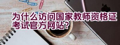 为什么访问国家教师资格证考试官方网站？