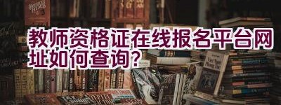 教师资格证在线报名平台网址如何查询？