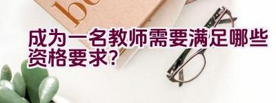 成为一名教师需要满足哪些资格要求？