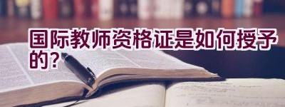 国际教师资格证是如何授予的？