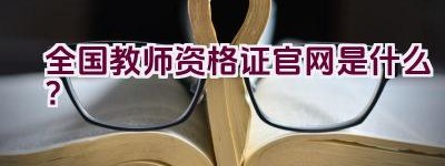 全国教师资格证官网是什么？