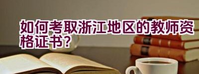 如何考取浙江地区的教师资格证书？