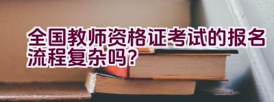 全国教师资格证考试的报名流程复杂吗？