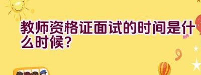 教师资格证面试的时间是什么时候？