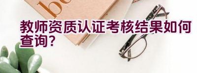 教师资质认证考核结果如何查询？