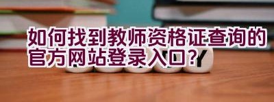 如何找到教师资格证查询的官方网站登录入口？