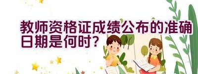 教师资格证成绩公布的准确日期是何时？