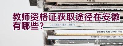 教师资格证获取途径在安徽有哪些？