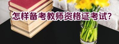 怎样备考教师资格证考试？