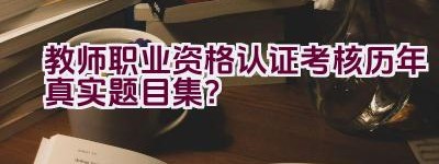 教师职业资格认证考核历年真实题目集？