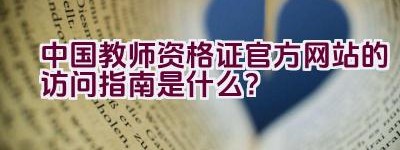 中国教师资格证官方网站的访问指南是什么？